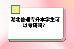 湖北普通專升本學(xué)生可以考研嗎？