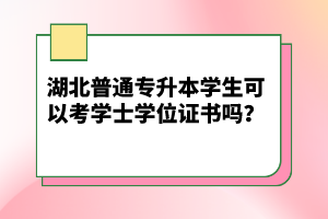湖北普通專升本學(xué)生可以考學(xué)士學(xué)位證書嗎？