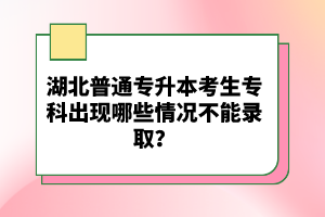 湖北普通專升本考生?？瞥霈F(xiàn)哪些情況不能錄??？
