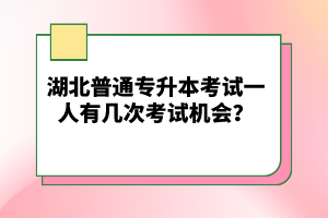 湖北普通專升本考試一人有幾次考試機(jī)會？