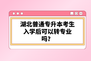 湖北普通專升本考生入學(xué)后可以轉(zhuǎn)專業(yè)嗎？