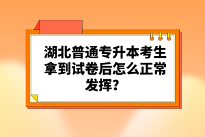 湖北普通專升本考生拿到試卷后怎么正常發(fā)揮？