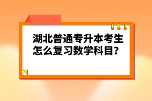 湖北普通專升本考生怎么復(fù)習(xí)數(shù)學(xué)科目？