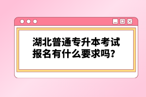 湖北普通專升本考試報名有什么要求嗎？