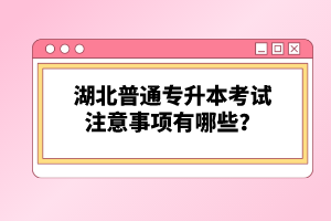 湖北普通專升本考試注意事項(xiàng)有哪些？