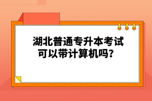 湖北普通專升本考試可以帶計(jì)算機(jī)嗎？