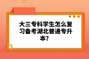 大三?？茖W(xué)生怎么復(fù)習(xí)備考湖北普通專升本？