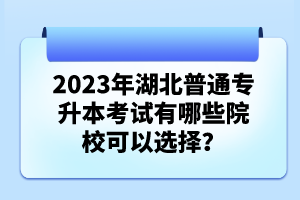 2023年湖北普通專(zhuān)升本考試有哪些院?？梢赃x擇？