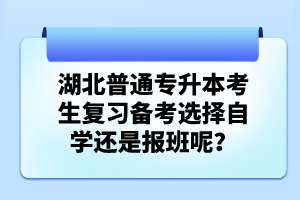 湖北普通專升本考生復(fù)習(xí)備考選擇自學(xué)還是報班呢？