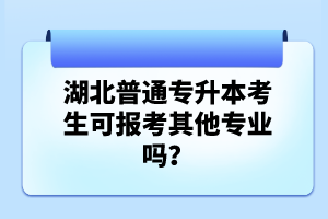 湖北普通專升本考生可報考其他專業(yè)嗎？