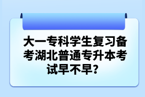 大一?？茖W(xué)生復(fù)習(xí)備考湖北普通專升本考試早不早？