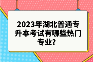 2023年湖北普通專升本考試有哪些熱門專業(yè)？