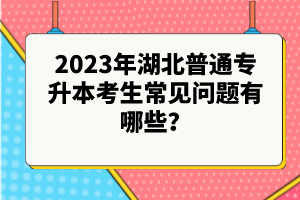 2023年湖北普通專升本考生常見問題有哪些？