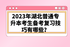 2023年湖北普通專升本考生備考復(fù)習(xí)技巧有哪些？