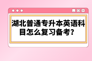 湖北普通專升本英語科目怎么復(fù)習(xí)備考？