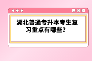 湖北普通專(zhuān)升本考生復(fù)習(xí)重點(diǎn)有哪些？