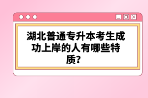 湖北普通專升本考生成功上岸的人有哪些特質(zhì)？