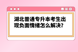 湖北普通專(zhuān)升本考生出現(xiàn)負(fù)面情緒怎么解決？