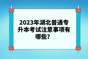 2023年湖北普通專升本考試注意事項有哪些？