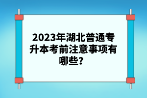 2023年湖北普通專升本考前注意事項(xiàng)有哪些？