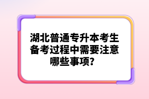 湖北普通專(zhuān)升本考生備考過(guò)程中需要注意哪些事項(xiàng)？