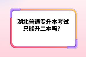湖北普通專升本考試只能升二本嗎？
