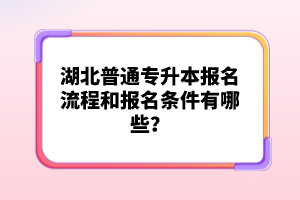 湖北普通專升本報名流程和報名條件有哪些？