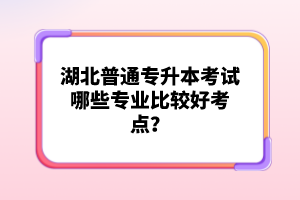 湖北普通專升本考試哪些專業(yè)比較好考點(diǎn)？