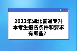 2023年湖北普通專升本考生報(bào)名條件和要求有哪些？