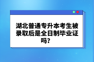 湖北普通專升本考生被錄取后是全日制畢業(yè)證嗎？