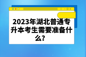 2023年湖北普通專升本考生需要準(zhǔn)備什么？