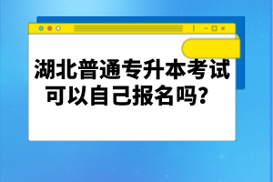湖北普通專升本考試可以自己報(bào)名嗎？