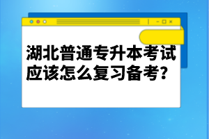 湖北普通專(zhuān)升本考試應(yīng)該怎么復(fù)習(xí)備考？