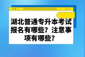 湖北普通專(zhuān)升本考試報(bào)名有哪些？注意事項(xiàng)有哪些？