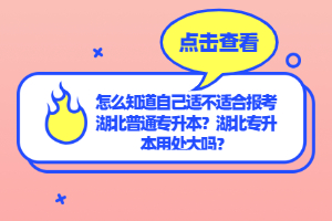 怎么知道自己適不適合報考湖北普通專升本？湖北專升本用處大嗎？
