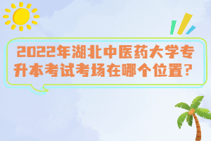 2022年湖北中醫(yī)藥大學(xué)專升本考試考場在哪個(gè)位置？