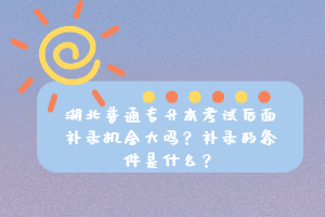 湖北普通專升本考試后面補(bǔ)錄機(jī)會大嗎？補(bǔ)錄的條件是什么？