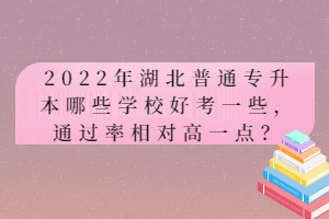 2022年湖北普通專升本哪些學(xué)校好考一些，通過率相對高一點(diǎn)？