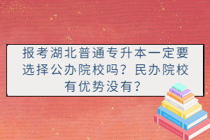 報(bào)考湖北普通專升本一定要選擇公辦院校嗎？民辦院校有優(yōu)勢(shì)沒(méi)有？