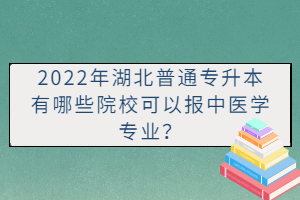 2022年湖北普通專升本有哪些院?？梢詧?bào)中醫(yī)學(xué)專業(yè)？