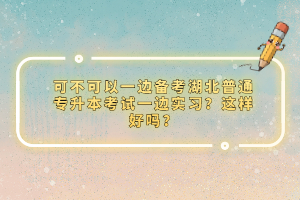 可不可以一邊備考湖北普通專升本考試一邊實習(xí)？這樣好嗎？