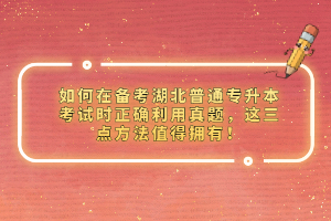 如何在備考湖北普通專升本考試時(shí)正確利用真題，這三點(diǎn)方法值得擁有！