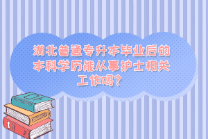 湖北普通專升本畢業(yè)后的本科學(xué)歷能從事護(hù)士相關(guān)工作嗎？