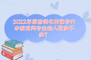 2022年報(bào)考湖北普通專升本教育類專業(yè)的人數(shù)多不多？