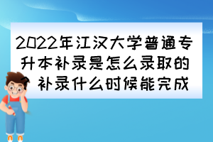 2022年江漢大學普通專升本補錄是怎么錄取的？補錄什么時候能完成？