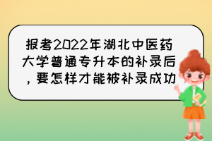 報(bào)考2022年湖北中醫(yī)藥大學(xué)普通專升本的補(bǔ)錄后，要怎樣才能被補(bǔ)錄成功？