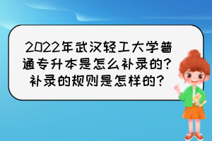 2022年武漢輕工大學(xué)普通專升本是怎么補(bǔ)錄的？補(bǔ)錄的規(guī)則是怎樣的？