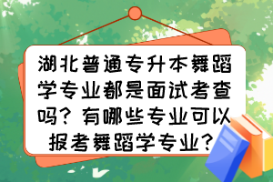 湖北普通專升本舞蹈學專業(yè)都是面試考查嗎？有哪些專業(yè)可以報考舞蹈學專業(yè)？