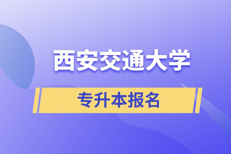 西安交通大學(xué)專升本怎么報(bào)名？報(bào)名時(shí)間是什么時(shí)候？