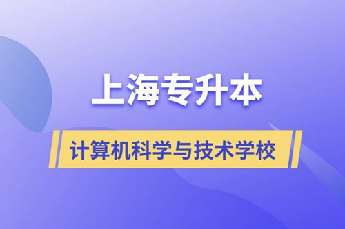 上海計算機(jī)科學(xué)與技術(shù)專升本學(xué)校有哪些和報名哪個學(xué)校好？